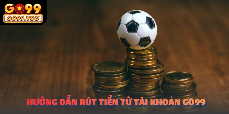 Hướng dẫn rút tiền từ tài khoản Go99